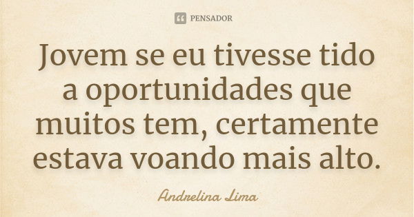 Jovem se eu tivesse tido a oportunidades que muitos tem, certamente estava voando mais alto.... Frase de Andrelina Lima.