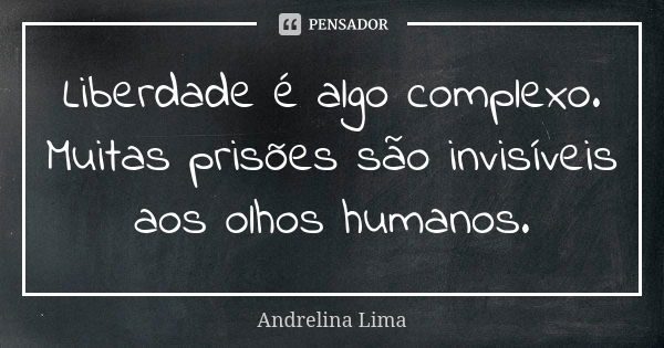 Liberdade é algo complexo. Muitas prisões são invisíveis aos olhos humanos.... Frase de Andrelina Lima.