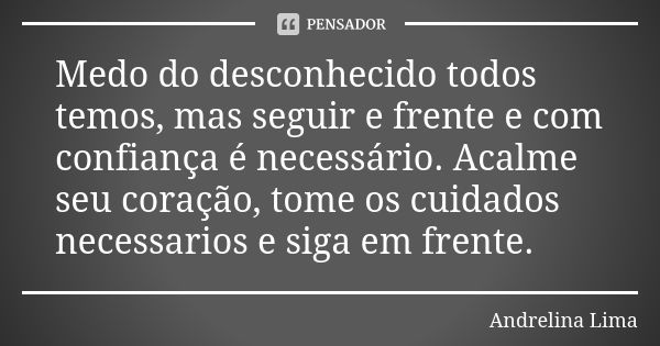 Medo do desconhecido todos temos, mas seguir e frente e com confiança é necessário. Acalme seu coração, tome os cuidados necessarios e siga em frente.... Frase de Andrelina Lima.