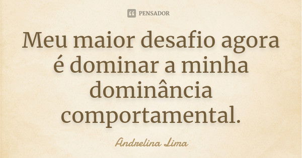 Meu maior desafio agora é dominar a minha dominância comportamental.... Frase de Andrelina Lima.