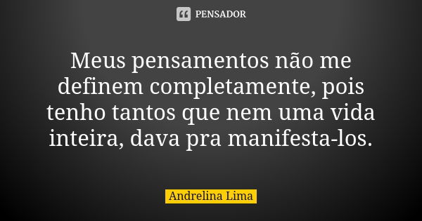 Meus pensamentos não me definem completamente, pois tenho tantos que nem uma vida inteira, dava pra manifesta-los.... Frase de Andrelina Lima.