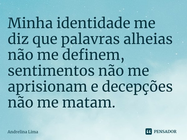 ⁠Minha identidade me diz que palavras alheias não me definem, sentimentos não me aprisionam e decepções não me matam.... Frase de Andrelina Lima.