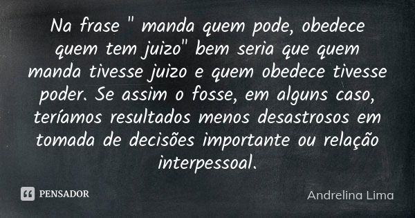 Na frase " manda quem pode, obedece quem tem juizo" bem seria que quem manda tivesse juizo e quem obedece tivesse poder. Se assim o fosse, em alguns c... Frase de Andrelina Lima.