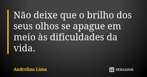 Não deixe que o brilho dos seus olhos se apague em meio às dificuldades da vida.... Frase de Andrelina Lima.