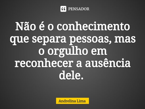 Não é o conhecimento que separa pessoas, mas o orgulho em reconhecer a ausência dele. ⁠... Frase de Andrelina Lima.