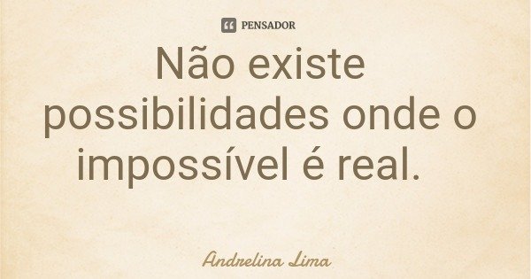 Não existe possibilidades onde o impossível é real.... Frase de Andrelina Lima.