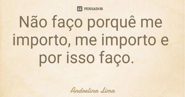 Não faço porquê me importo, me importo e por isso faço.... Frase de Andrelina Lima.