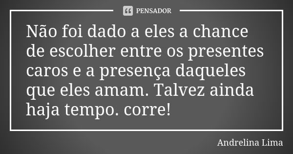 Não foi dado a eles a chance de escolher entre os presentes caros e a presença daqueles que eles amam. Talvez ainda haja tempo. corre!... Frase de Andrelina Lima.