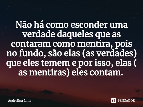 Não há como esconder uma verdade daqueles que as contaram como mentira, pois no fundo, são elas (as verdades) que eles temem e por isso, elas ( as mentiras) ele... Frase de Andrelina Lima.