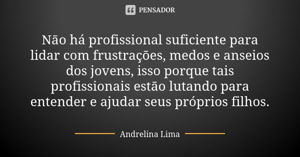 Não há profissional suficiente para lidar com frustrações, medos e anseios dos jovens, isso porque tais profissionais estão lutando para entender e ajudar seus ... Frase de Andrelina Lima.