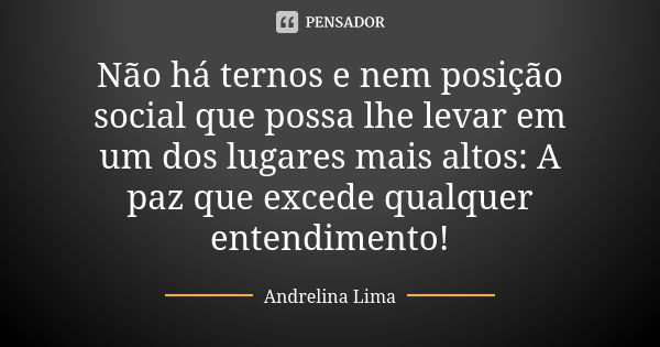 Não há ternos e nem posição social que possa lhe levar em um dos lugares mais altos: A paz que excede qualquer entendimento!... Frase de Andrelina Lima.