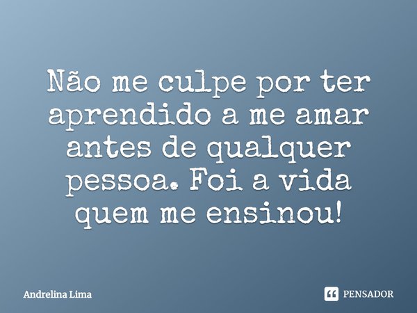 ⁠Não me culpe por ter aprendido a me amar antes de qualquer pessoa. Foi a vida quem me ensinou!... Frase de Andrelina Lima.