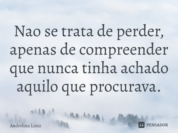 ⁠Nao se trata de perder, apenas de compreender que nunca tinha achado aquilo que procurava.... Frase de Andrelina Lima.
