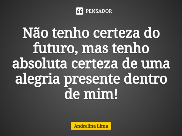 ⁠Não tenho certeza do futuro, mas tenho absoluta certeza de uma alegria presente dentro de mim!... Frase de Andrelina Lima.