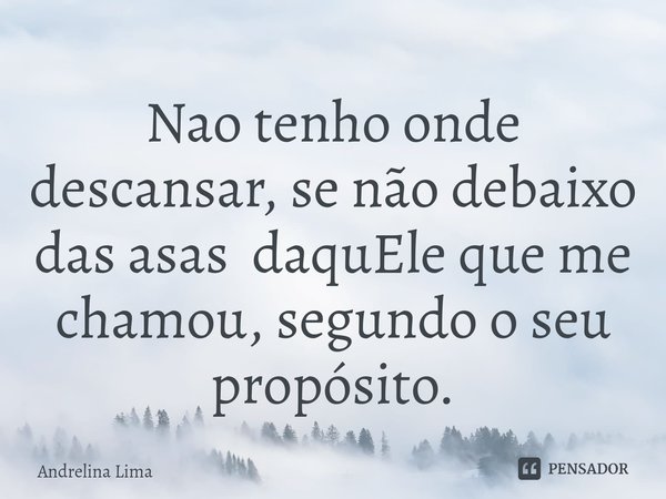 ⁠Nao tenho onde descansar, se não debaixo das asas daquEle que me chamou, segundo o seu propósito.... Frase de Andrelina Lima.