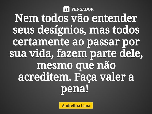 Nem todos vão entender seus desígnios, mas todos certamente ao passar por sua vida, fazem parte dele, mesmo que não acreditem. Faça valer a pena! ⁠... Frase de Andrelina Lima.