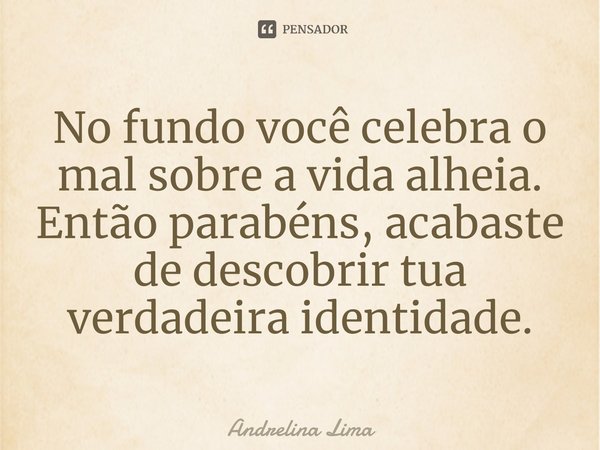 ⁠No fundo você celebra o mal sobre a vida alheia. Então parabéns, acabaste de descobrir tua verdadeira identidade.... Frase de Andrelina Lima.