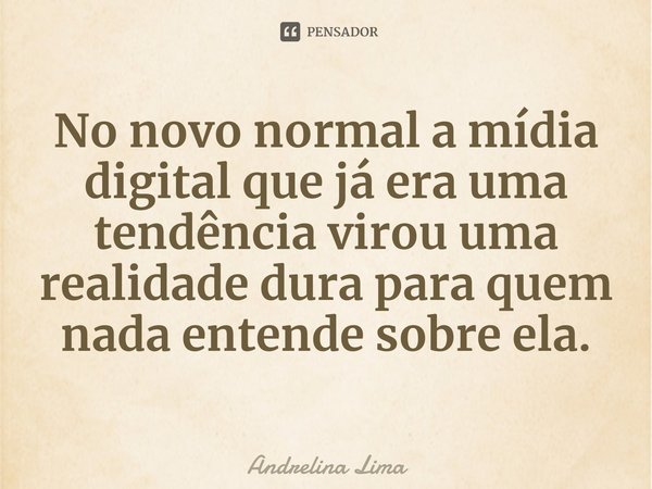 No novo normal a mídia digital que já era uma tendência virou uma realidade dura para quem nada entende ⁠sobre ela.... Frase de Andrelina Lima.