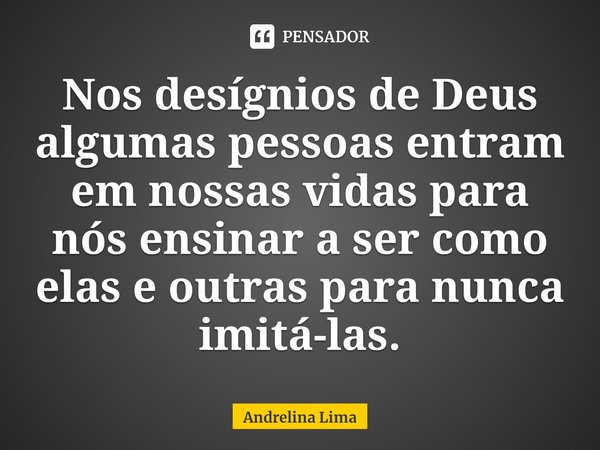 Nos desígnios de Deus algumas pessoas entram em nossas vidas para nós ensinar a ser como elas e outras para nunca imitá-las.... Frase de Andrelina Lima.