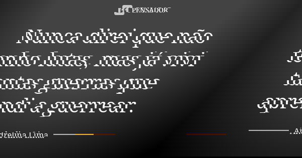 Nunca direi que não tenho lutas, mas já vivi tantas guerras que aprendi a guerrear.... Frase de Andrelina Lima.