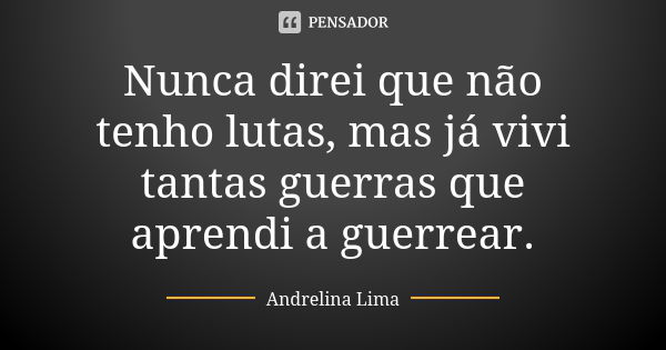 Nunca direi que não tenho lutas, mas já vivi tantas guerras que aprendi a guerrear.... Frase de Andrelina Lima.