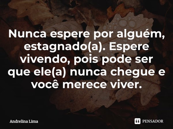 ⁠Nunca espere por alguém, estagnado(a). Espere vivendo, pois pode ser que ele(a) nunca chegue e você merece viver.... Frase de Andrelina Lima.