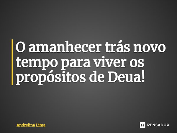 ⁠O amanhecer trás novo tempo para viver os propósitos de Deua!... Frase de Andrelina Lima.