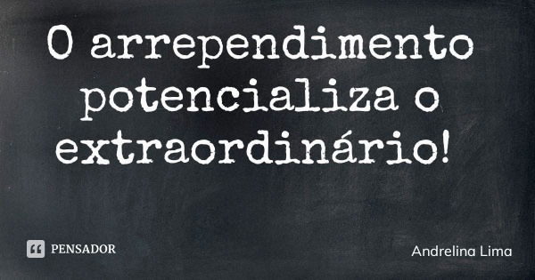 O arrependimento potencializa o extraordinário!... Frase de Andrelina Lima.