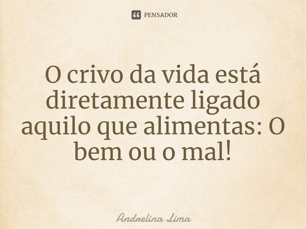 ⁠O crivo da vida está diretamente ligado aquilo que alimentas: O bem ou o mal!... Frase de Andrelina Lima.