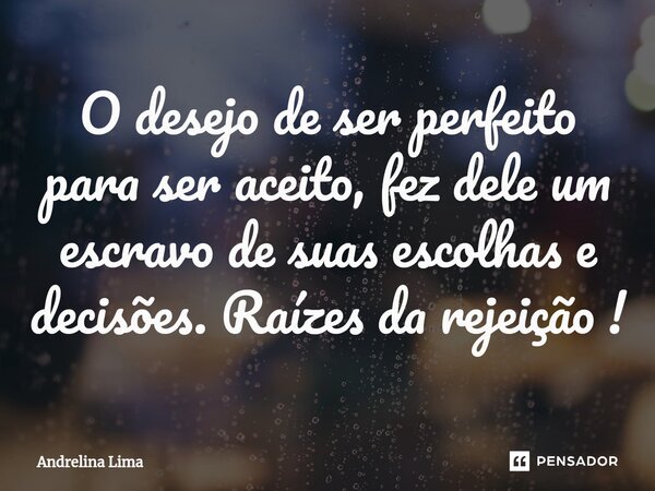 O desejo de ser perfeito para ser aceito, fez dele um escravo de suas escolhas e decisões. Raízes da rejeição !⁠... Frase de Andrelina Lima.