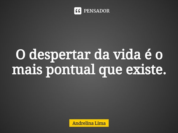 ⁠O despertar da vida é o mais pontual que existe.... Frase de Andrelina Lima.