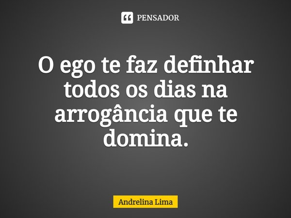 ⁠O ego te faz definhar todos os dias na arrogância que te domina.... Frase de Andrelina Lima.
