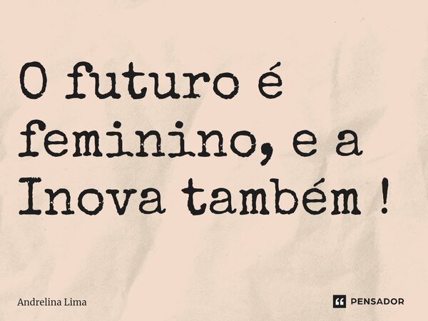 ⁠O futuro é feminino, e a Inova também !... Frase de Andrelina Lima.