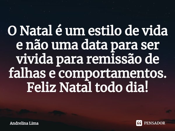 ⁠O Natal é um estilo de vida e não uma data para ser vivida para remissão de falhas e comportamentos. Feliz Natal todo dia!... Frase de Andrelina Lima.