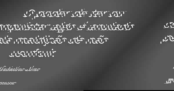 O poder de ter ou conquistar algo é anulado pela maldição de não usufruir.... Frase de Andrelina Lima.