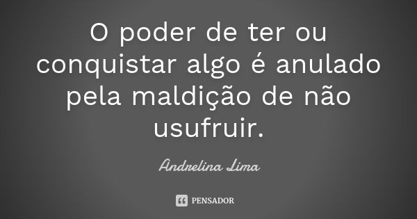 O poder de ter ou conquistar algo é anulado pela maldição de não usufruir.... Frase de Andrelina Lima.