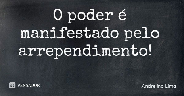 O poder é manifestado pelo arrependimento!... Frase de Andrelina Lima.