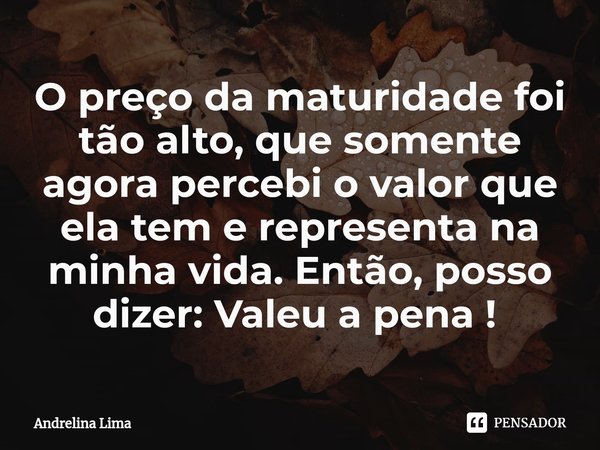 O preço da maturidade foi tão alto, que somente agora percebi o valor que ela tem e representa na minha vida. Então, posso dizer: Valeu a pena ! ⁠... Frase de Andrelina Lima.