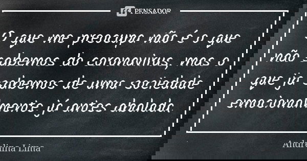 O que me preocupa não é o que não sabemos do coronavirus, mas o que ja sabemos de uma sociedade emocionalmente já antes abalada.... Frase de Andrelina Lima.