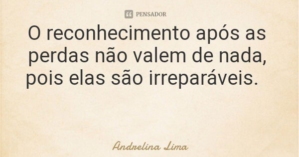 O reconhecimento após as perdas não valem de nada, pois elas são irreparáveis.... Frase de Andrelina Lima.