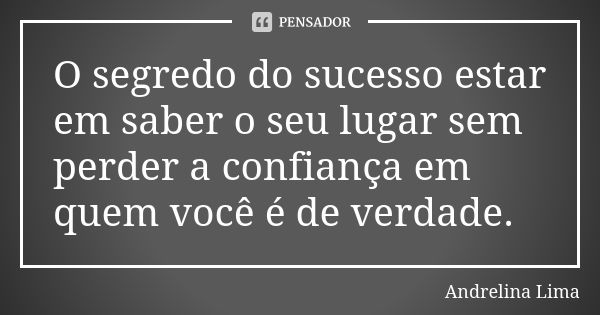 O segredo do sucesso estar em saber o seu lugar sem perder a confiança em quem você é de verdade.... Frase de Andrelina Lima.