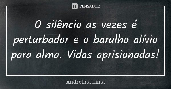 O silêncio as vezes é perturbador e o barulho alívio para alma. Vidas aprisionadas!... Frase de Andrelina Lima.