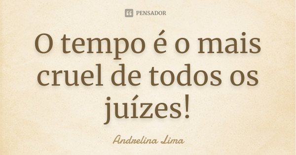 O tempo é o mais cruel de todos os juízes!... Frase de Andrelina Lima.