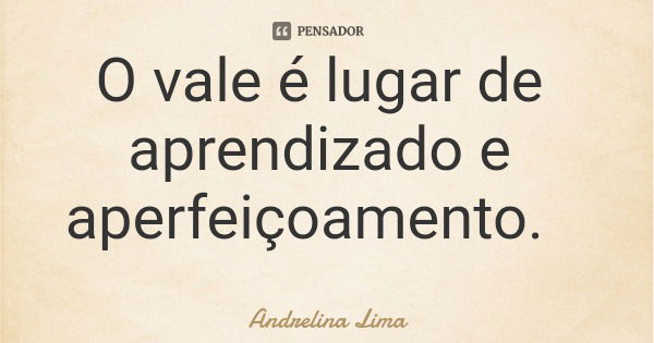 O vale é lugar de aprendizado e aperfeiçoamento.... Frase de Andrelina Lima.