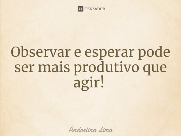 Observar e esperar pode ser mais produtivo que agir! ⁠... Frase de Andrelina Lima.