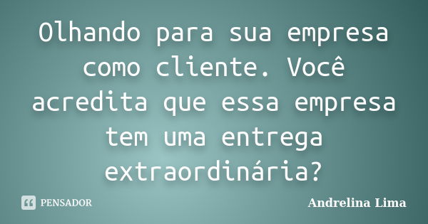 Olhando para sua empresa como cliente. Você acredita que essa empresa tem uma entrega extraordinária?... Frase de Andrelina Lima.