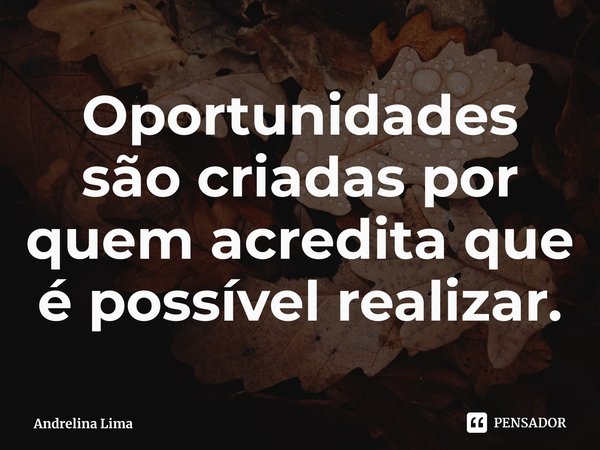 ⁠Oportunidades são criadas por quem acredita que é possível realizar.... Frase de Andrelina Lima.
