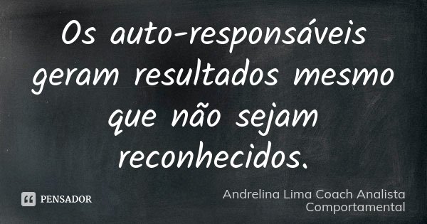 Os auto-responsáveis geram resultados mesmo que não sejam reconhecidos.... Frase de Andrelina Lima Coach  Analista Comportamental.