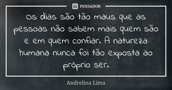 Os dias são tão maus que as pessoas não sabem mais quem são e em quem confiar. A natureza humana nunca foi tão exposta ao próprio ser.... Frase de Andrelina Lima.