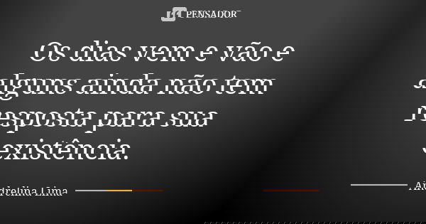 Os dias vem e vão e alguns ainda não tem resposta para sua existência.... Frase de Andrelina Lima.